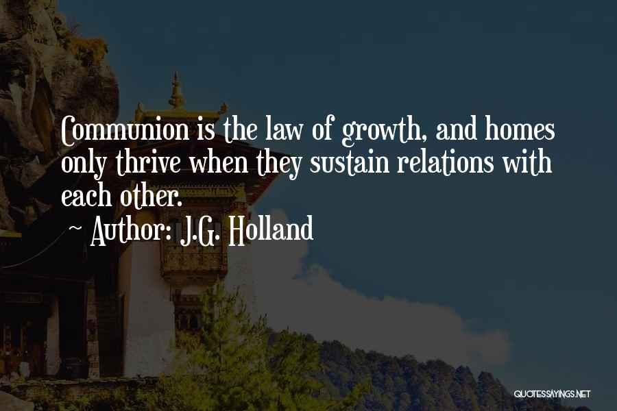 J.G. Holland Quotes: Communion Is The Law Of Growth, And Homes Only Thrive When They Sustain Relations With Each Other.