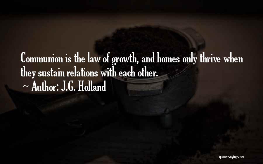 J.G. Holland Quotes: Communion Is The Law Of Growth, And Homes Only Thrive When They Sustain Relations With Each Other.