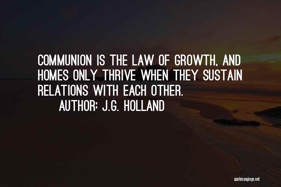 J.G. Holland Quotes: Communion Is The Law Of Growth, And Homes Only Thrive When They Sustain Relations With Each Other.