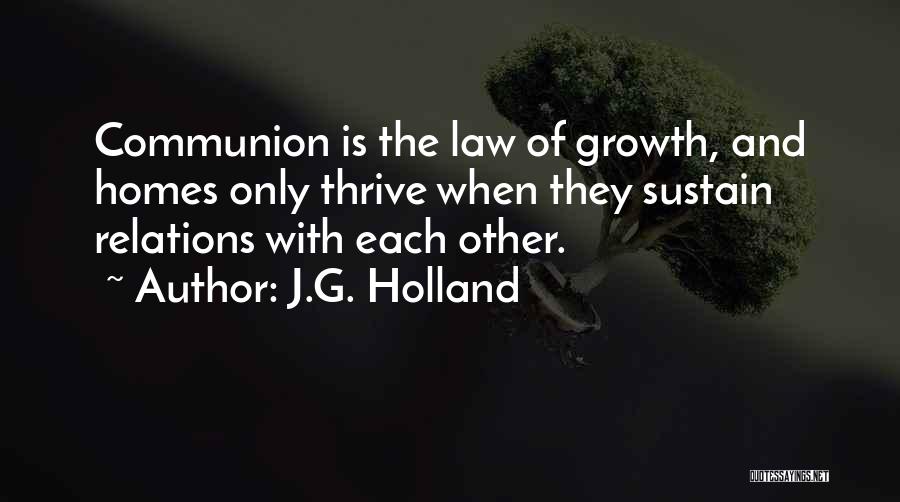 J.G. Holland Quotes: Communion Is The Law Of Growth, And Homes Only Thrive When They Sustain Relations With Each Other.