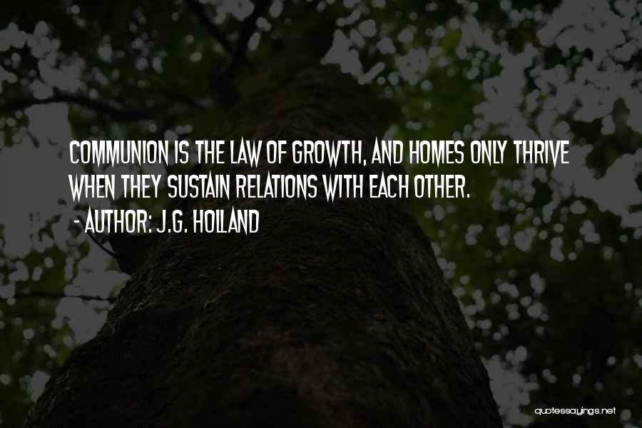 J.G. Holland Quotes: Communion Is The Law Of Growth, And Homes Only Thrive When They Sustain Relations With Each Other.