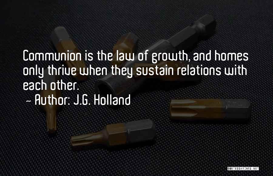 J.G. Holland Quotes: Communion Is The Law Of Growth, And Homes Only Thrive When They Sustain Relations With Each Other.