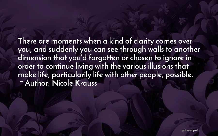 Nicole Krauss Quotes: There Are Moments When A Kind Of Clarity Comes Over You, And Suddenly You Can See Through Walls To Another