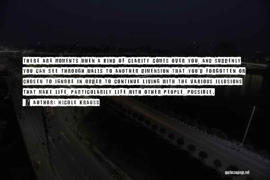 Nicole Krauss Quotes: There Are Moments When A Kind Of Clarity Comes Over You, And Suddenly You Can See Through Walls To Another