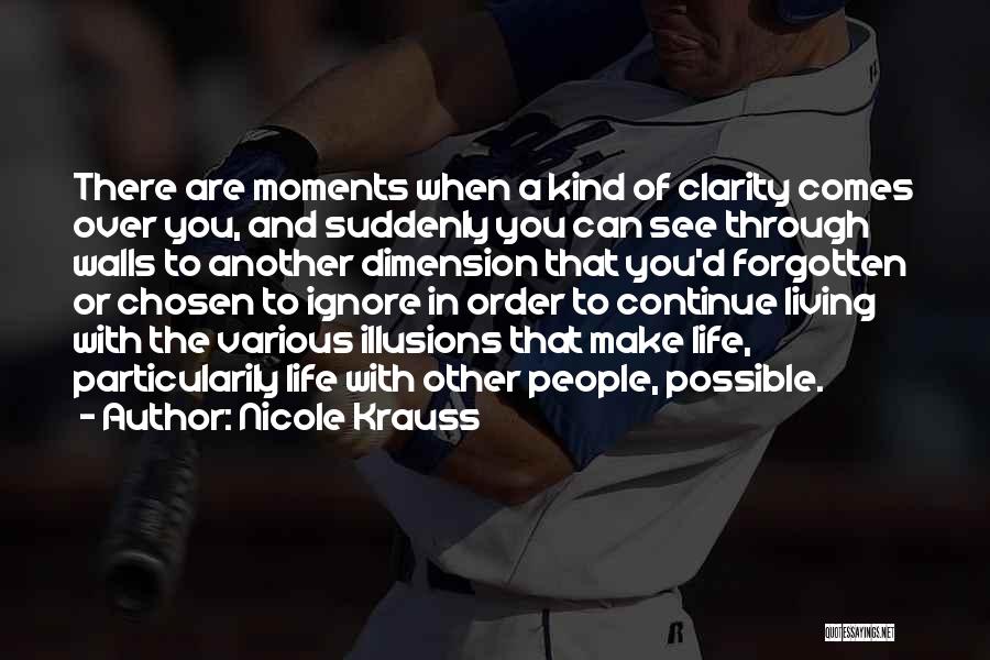 Nicole Krauss Quotes: There Are Moments When A Kind Of Clarity Comes Over You, And Suddenly You Can See Through Walls To Another