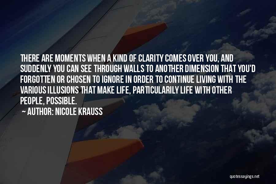 Nicole Krauss Quotes: There Are Moments When A Kind Of Clarity Comes Over You, And Suddenly You Can See Through Walls To Another