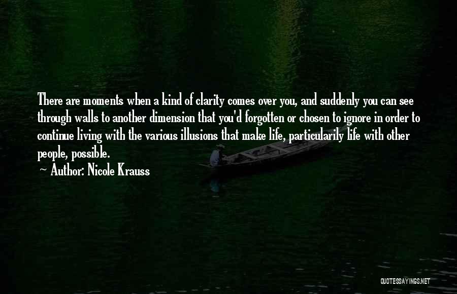 Nicole Krauss Quotes: There Are Moments When A Kind Of Clarity Comes Over You, And Suddenly You Can See Through Walls To Another