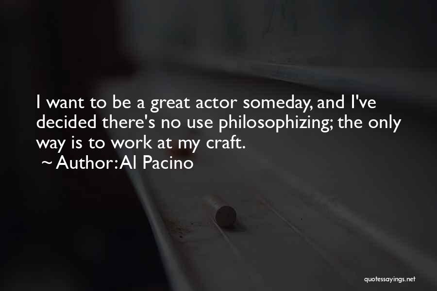 Al Pacino Quotes: I Want To Be A Great Actor Someday, And I've Decided There's No Use Philosophizing; The Only Way Is To