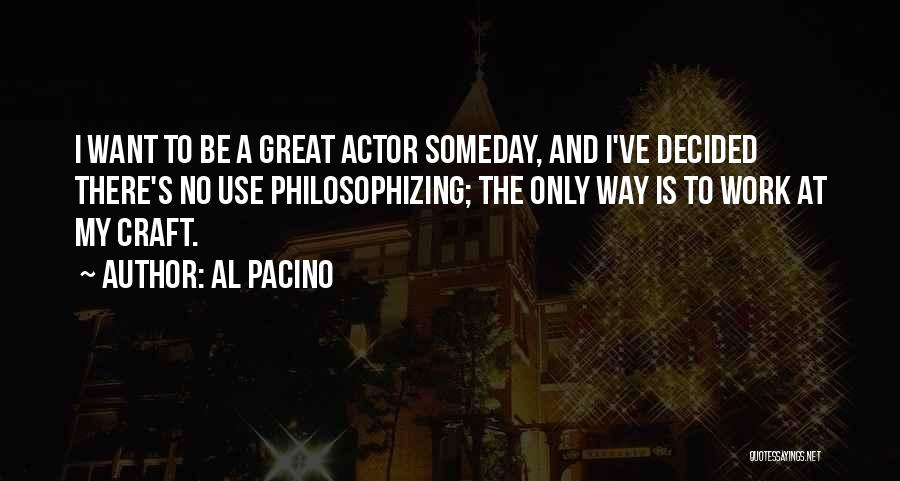 Al Pacino Quotes: I Want To Be A Great Actor Someday, And I've Decided There's No Use Philosophizing; The Only Way Is To