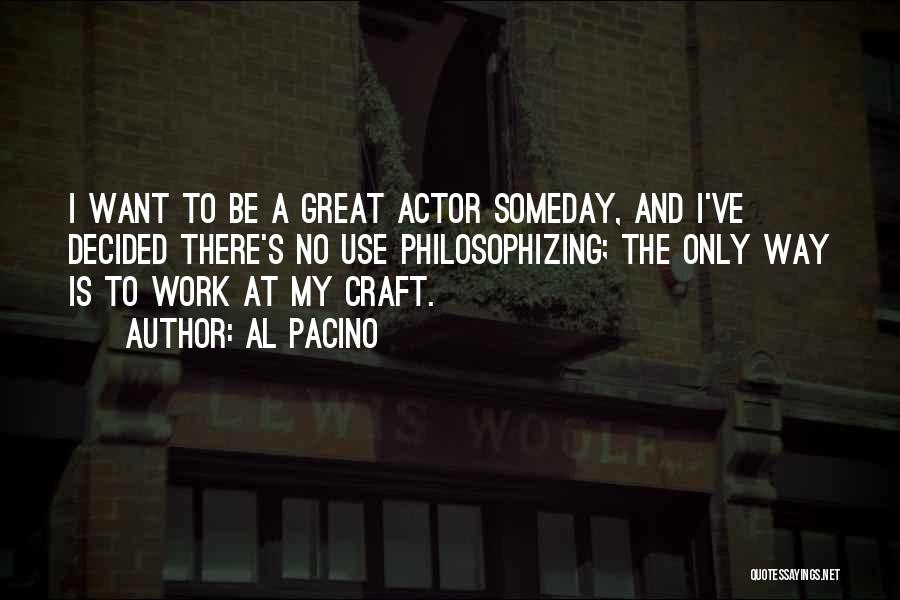 Al Pacino Quotes: I Want To Be A Great Actor Someday, And I've Decided There's No Use Philosophizing; The Only Way Is To