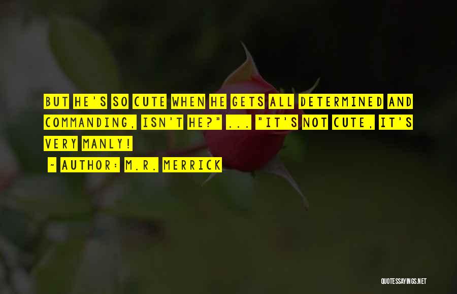 M.R. Merrick Quotes: But He's So Cute When He Gets All Determined And Commanding, Isn't He? ... It's Not Cute, It's Very Manly!