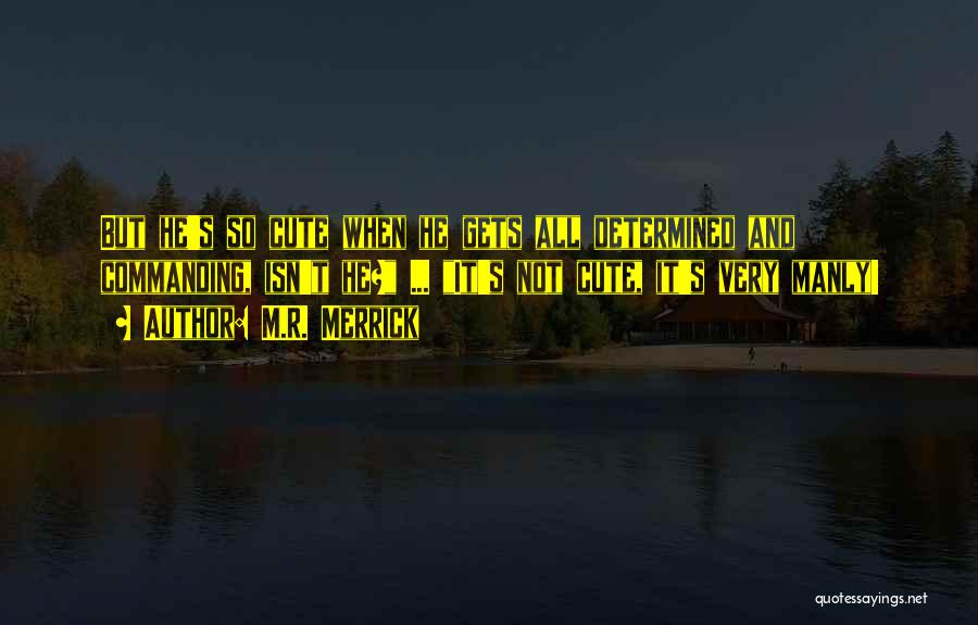M.R. Merrick Quotes: But He's So Cute When He Gets All Determined And Commanding, Isn't He? ... It's Not Cute, It's Very Manly!