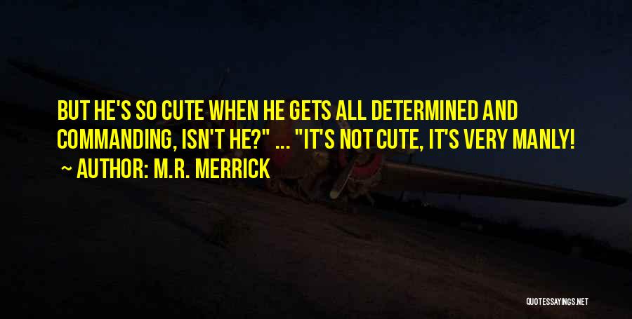 M.R. Merrick Quotes: But He's So Cute When He Gets All Determined And Commanding, Isn't He? ... It's Not Cute, It's Very Manly!