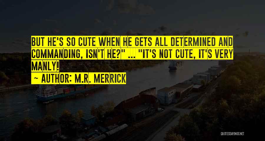 M.R. Merrick Quotes: But He's So Cute When He Gets All Determined And Commanding, Isn't He? ... It's Not Cute, It's Very Manly!