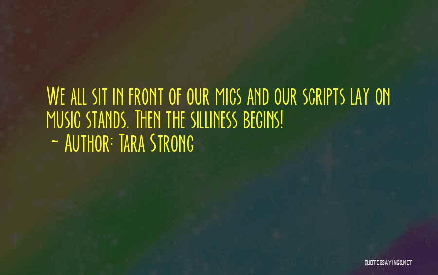 Tara Strong Quotes: We All Sit In Front Of Our Mics And Our Scripts Lay On Music Stands. Then The Silliness Begins!