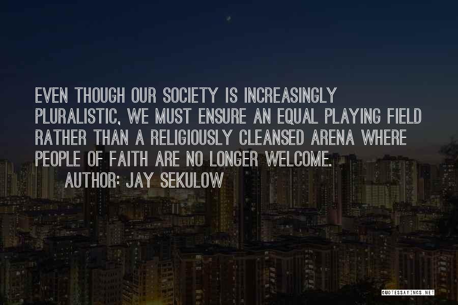 Jay Sekulow Quotes: Even Though Our Society Is Increasingly Pluralistic, We Must Ensure An Equal Playing Field Rather Than A Religiously Cleansed Arena