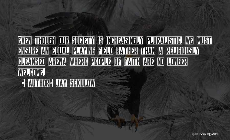 Jay Sekulow Quotes: Even Though Our Society Is Increasingly Pluralistic, We Must Ensure An Equal Playing Field Rather Than A Religiously Cleansed Arena