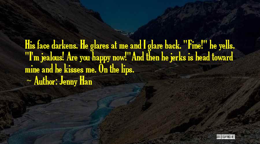 Jenny Han Quotes: His Face Darkens. He Glares At Me And I Glare Back. Fine! He Yells. I'm Jealous! Are You Happy Now!and