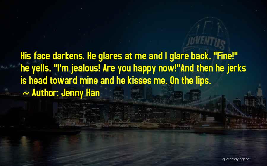 Jenny Han Quotes: His Face Darkens. He Glares At Me And I Glare Back. Fine! He Yells. I'm Jealous! Are You Happy Now!and