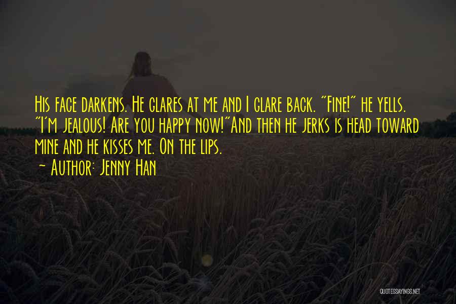 Jenny Han Quotes: His Face Darkens. He Glares At Me And I Glare Back. Fine! He Yells. I'm Jealous! Are You Happy Now!and