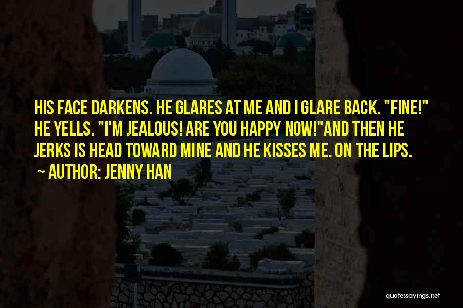 Jenny Han Quotes: His Face Darkens. He Glares At Me And I Glare Back. Fine! He Yells. I'm Jealous! Are You Happy Now!and
