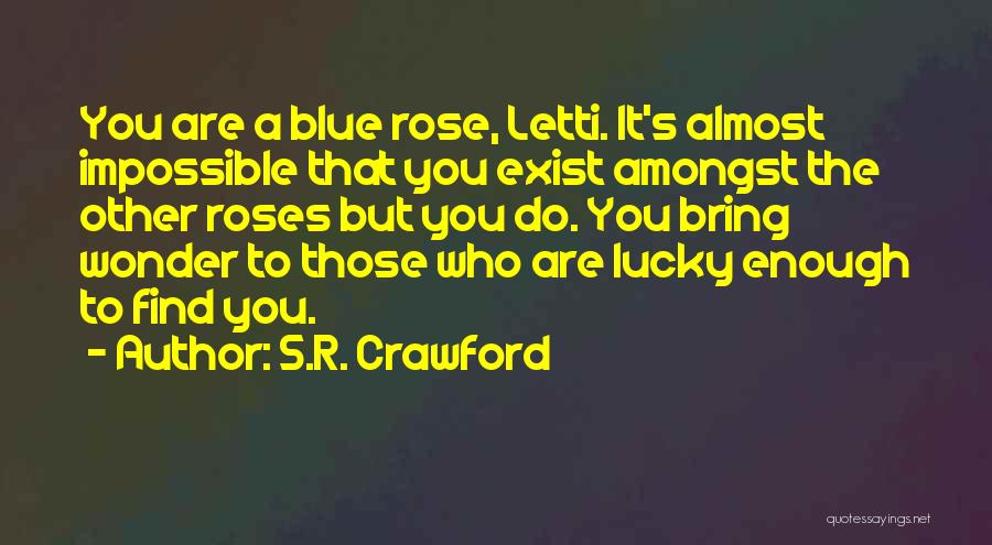 S.R. Crawford Quotes: You Are A Blue Rose, Letti. It's Almost Impossible That You Exist Amongst The Other Roses But You Do. You