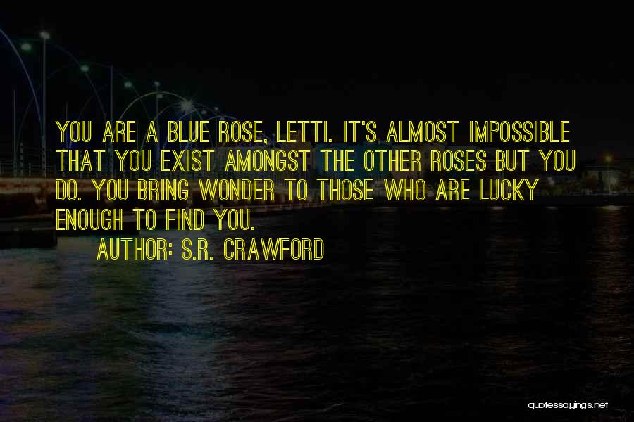 S.R. Crawford Quotes: You Are A Blue Rose, Letti. It's Almost Impossible That You Exist Amongst The Other Roses But You Do. You