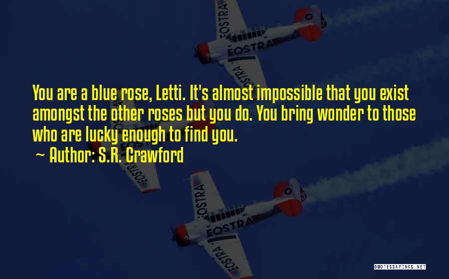 S.R. Crawford Quotes: You Are A Blue Rose, Letti. It's Almost Impossible That You Exist Amongst The Other Roses But You Do. You