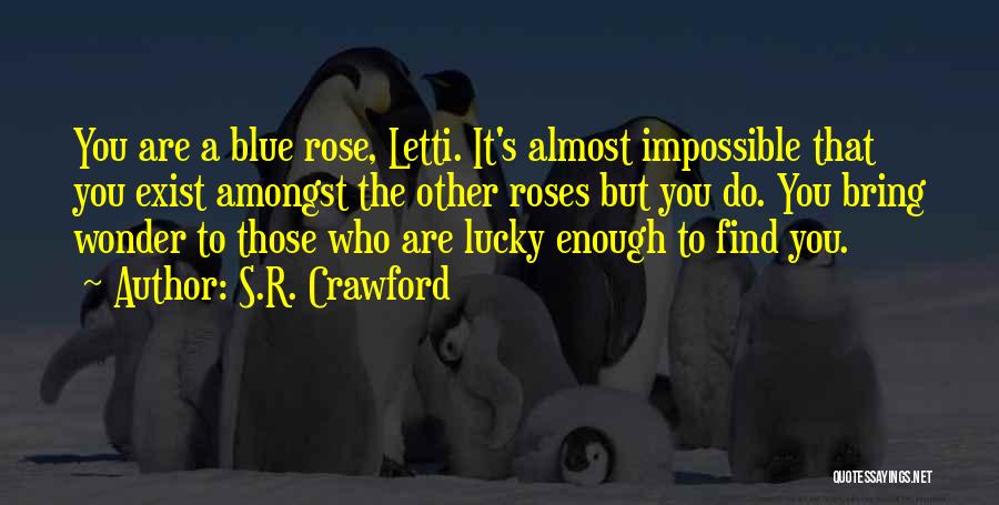 S.R. Crawford Quotes: You Are A Blue Rose, Letti. It's Almost Impossible That You Exist Amongst The Other Roses But You Do. You