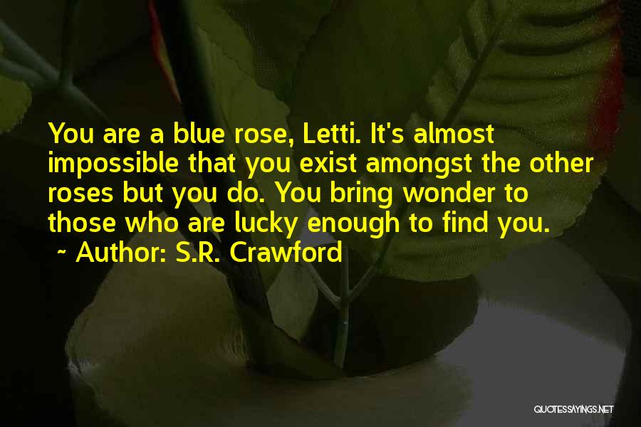 S.R. Crawford Quotes: You Are A Blue Rose, Letti. It's Almost Impossible That You Exist Amongst The Other Roses But You Do. You