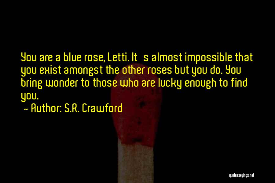 S.R. Crawford Quotes: You Are A Blue Rose, Letti. It's Almost Impossible That You Exist Amongst The Other Roses But You Do. You