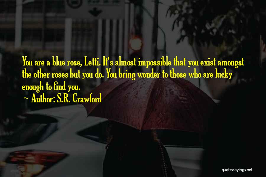 S.R. Crawford Quotes: You Are A Blue Rose, Letti. It's Almost Impossible That You Exist Amongst The Other Roses But You Do. You