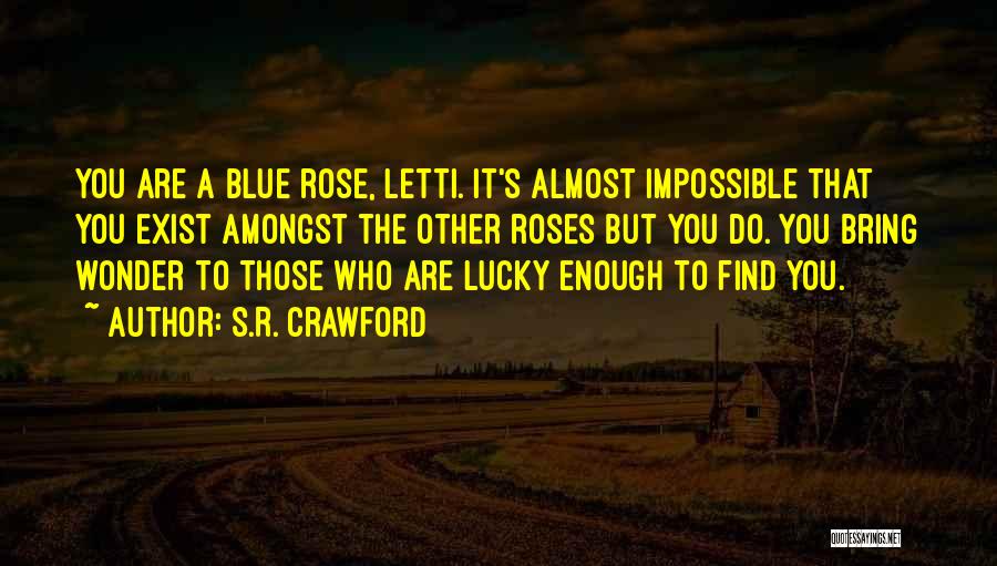 S.R. Crawford Quotes: You Are A Blue Rose, Letti. It's Almost Impossible That You Exist Amongst The Other Roses But You Do. You