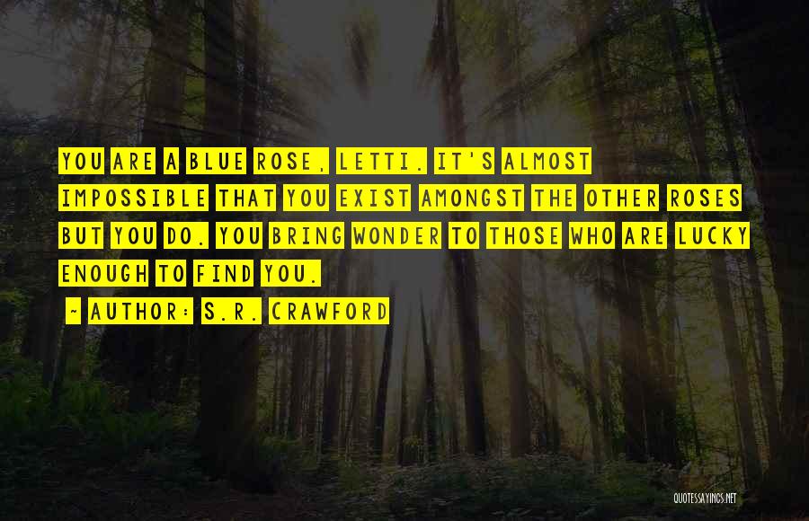 S.R. Crawford Quotes: You Are A Blue Rose, Letti. It's Almost Impossible That You Exist Amongst The Other Roses But You Do. You
