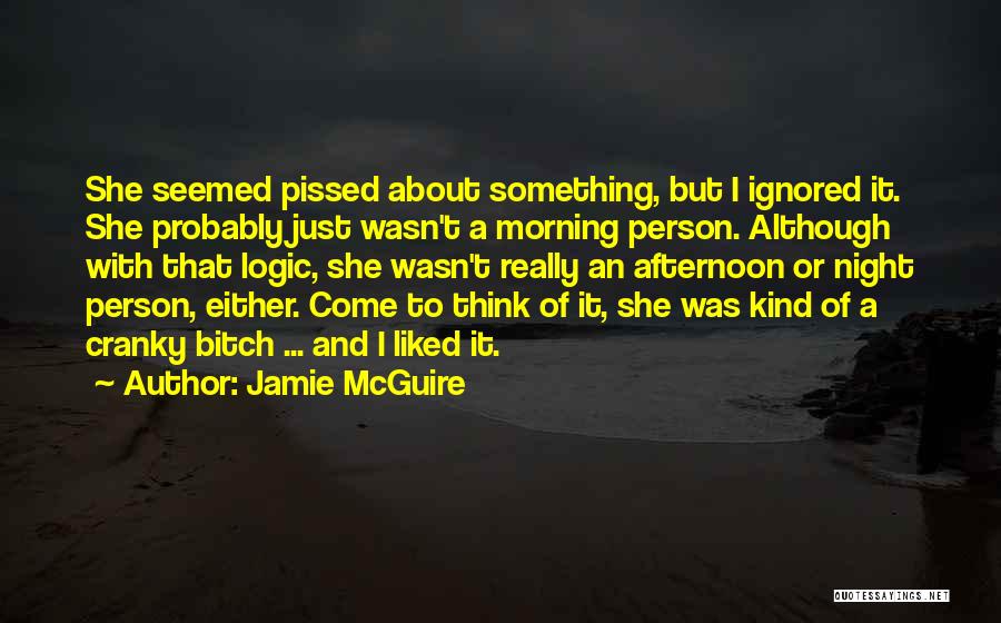 Jamie McGuire Quotes: She Seemed Pissed About Something, But I Ignored It. She Probably Just Wasn't A Morning Person. Although With That Logic,