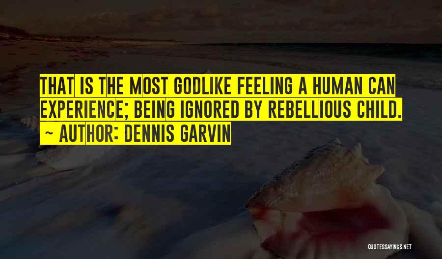 Dennis Garvin Quotes: That Is The Most Godlike Feeling A Human Can Experience; Being Ignored By Rebellious Child.