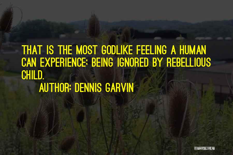 Dennis Garvin Quotes: That Is The Most Godlike Feeling A Human Can Experience; Being Ignored By Rebellious Child.