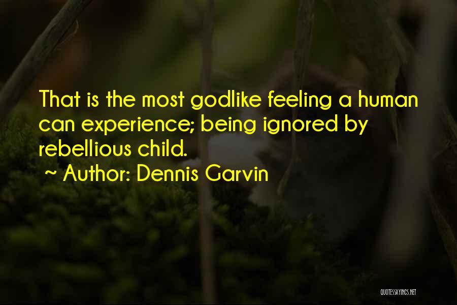Dennis Garvin Quotes: That Is The Most Godlike Feeling A Human Can Experience; Being Ignored By Rebellious Child.
