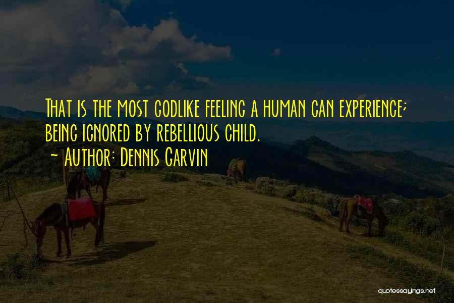 Dennis Garvin Quotes: That Is The Most Godlike Feeling A Human Can Experience; Being Ignored By Rebellious Child.