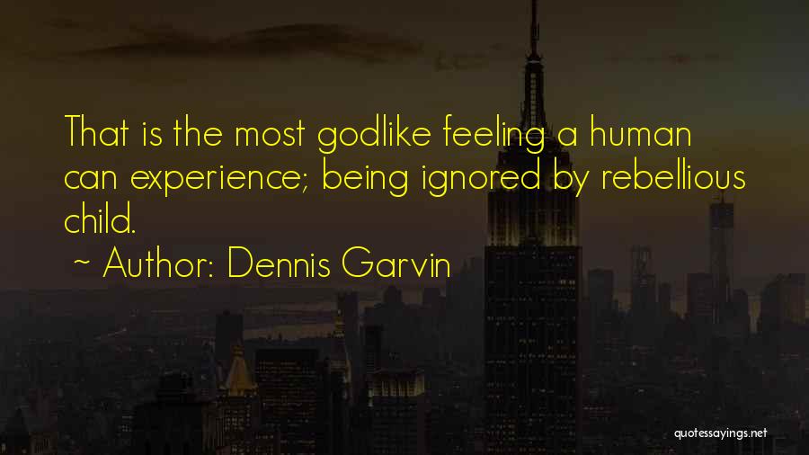 Dennis Garvin Quotes: That Is The Most Godlike Feeling A Human Can Experience; Being Ignored By Rebellious Child.