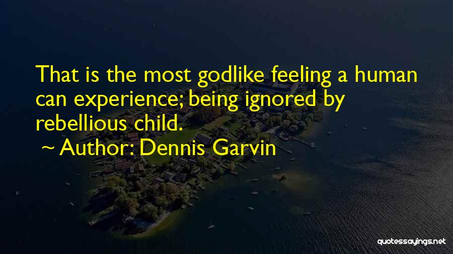 Dennis Garvin Quotes: That Is The Most Godlike Feeling A Human Can Experience; Being Ignored By Rebellious Child.