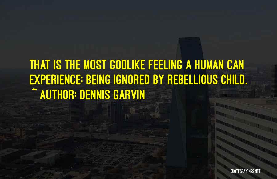 Dennis Garvin Quotes: That Is The Most Godlike Feeling A Human Can Experience; Being Ignored By Rebellious Child.