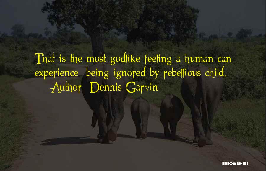 Dennis Garvin Quotes: That Is The Most Godlike Feeling A Human Can Experience; Being Ignored By Rebellious Child.