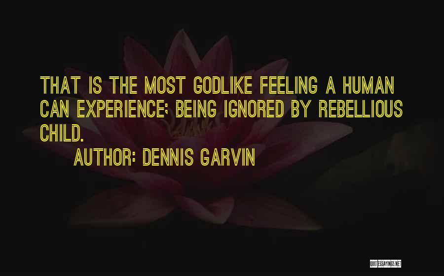 Dennis Garvin Quotes: That Is The Most Godlike Feeling A Human Can Experience; Being Ignored By Rebellious Child.