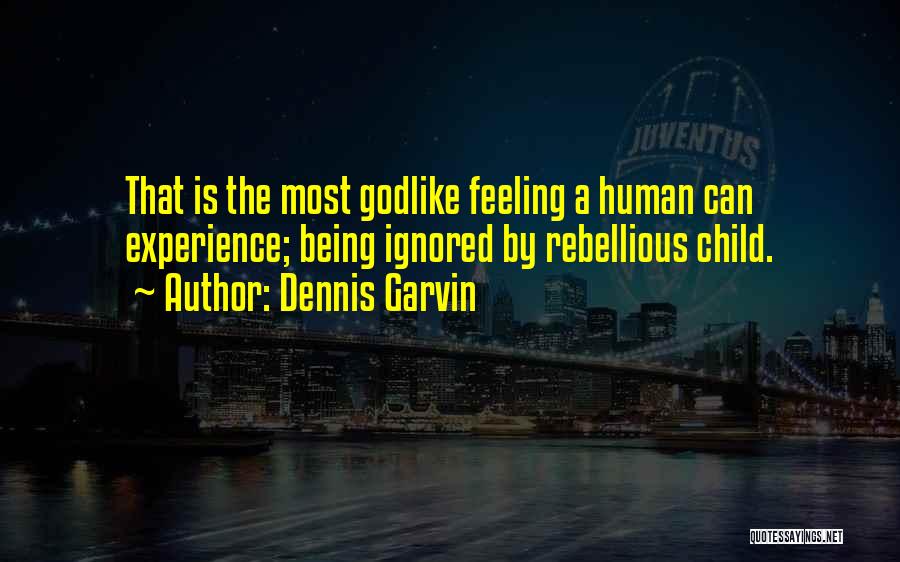 Dennis Garvin Quotes: That Is The Most Godlike Feeling A Human Can Experience; Being Ignored By Rebellious Child.