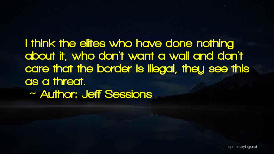 Jeff Sessions Quotes: I Think The Elites Who Have Done Nothing About It, Who Don't Want A Wall And Don't Care That The