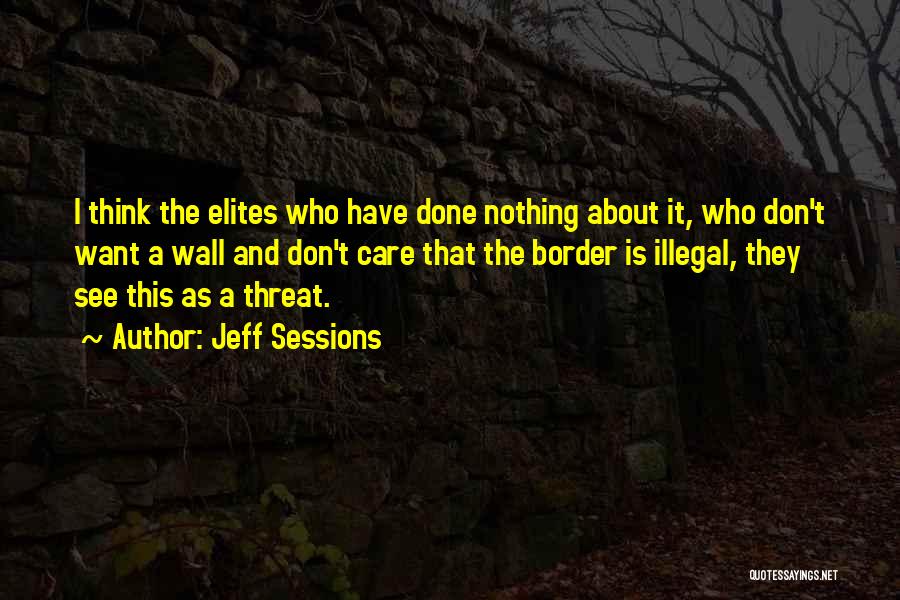 Jeff Sessions Quotes: I Think The Elites Who Have Done Nothing About It, Who Don't Want A Wall And Don't Care That The