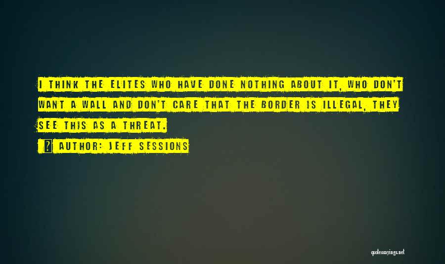 Jeff Sessions Quotes: I Think The Elites Who Have Done Nothing About It, Who Don't Want A Wall And Don't Care That The