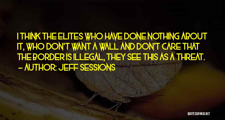 Jeff Sessions Quotes: I Think The Elites Who Have Done Nothing About It, Who Don't Want A Wall And Don't Care That The