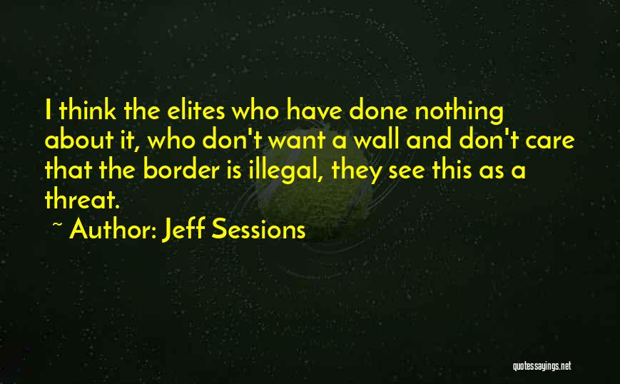 Jeff Sessions Quotes: I Think The Elites Who Have Done Nothing About It, Who Don't Want A Wall And Don't Care That The